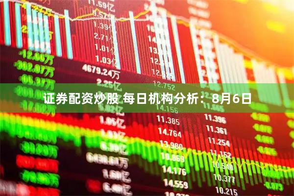 证券配资炒股 每日机构分析：8月6日