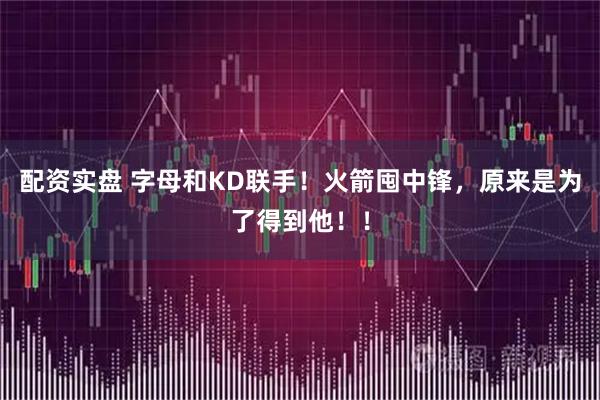 配资实盘 字母和KD联手！火箭囤中锋，原来是为了得到他！！