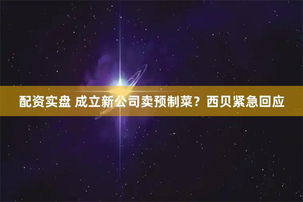 配资实盘 成立新公司卖预制菜？西贝紧急回应