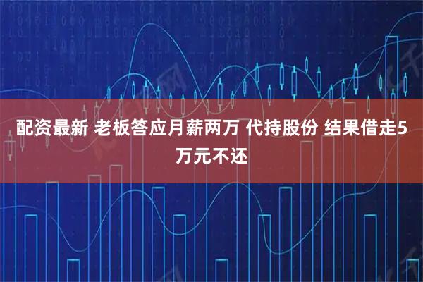配资最新 老板答应月薪两万 代持股份 结果借走5万元不还