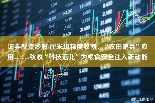 证券配资炒股 厘米级精度收割、“农田哨兵”应用……秋收“科技范儿”为粮食安全注入新动能
