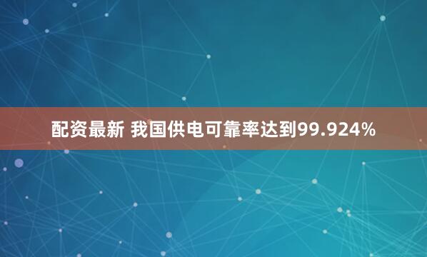 配资最新 我国供电可靠率达到99.924%