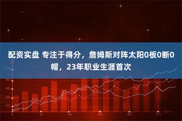 配资实盘 专注于得分，詹姆斯对阵太阳0板0断0帽，23年职业生涯首次
