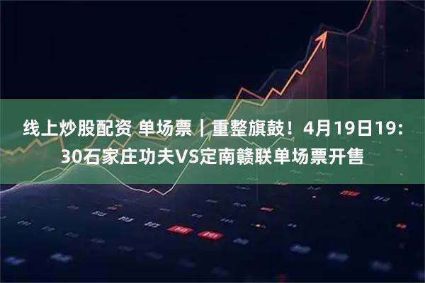 线上炒股配资 单场票｜重整旗鼓！4月19日19:30石家庄功夫VS定南赣联单场票开售