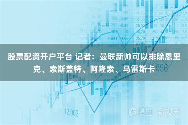 股票配资开户平台 记者：曼联新帅可以排除恩里克、索斯盖特、阿隆索、马雷斯卡