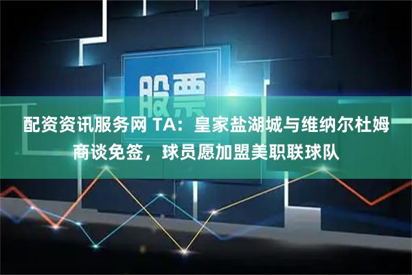 配资资讯服务网 TA：皇家盐湖城与维纳尔杜姆商谈免签，球员愿加盟美职联球队