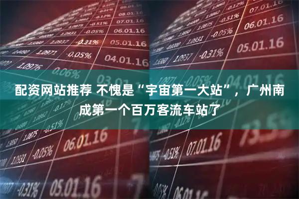 配资网站推荐 不愧是“宇宙第一大站”，广州南成第一个百万客流车站了
